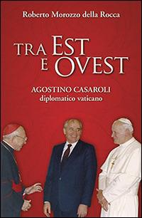 Tra Est e Ovest. Agostino Casaroli diplomatico vaticano - Roberto Morozzo Della Rocca - copertina