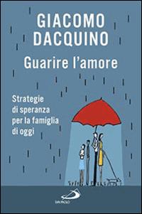 Guarire l'amore. Strategie di speranza per la famiglia di oggi - Giacomo Dacquino - copertina