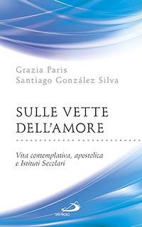 Sulle vette dell'amore. Vita contemplativa, apostolica e Istituti Secolari - Grazia Paris,Santiago González Silva - copertina