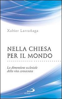 Nella Chiesa per il mondo. La dimensione ecclesiale della vita consacrata - Xabier Larrañaga - copertina