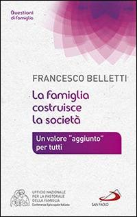 La famiglia costruisce la società. Un valore «aggiunto» per tutti - Francesco Belletti - copertina