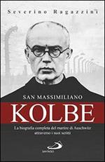 San Massimiliano Kolbe. La biografia completa del martire di Auschwitz attraverso i suoi scritti