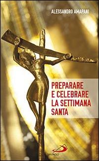 Preparare e celebrare la Settimana santa. Sussidio per l'animazione liturgica - Alessandro Amapani - copertina
