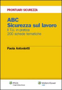ABC. Sicurezza sul lavoro. Il T.U. in pratica. 200 schede tematiche - Paola Antoniotti - copertina