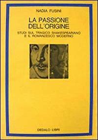 La passione dell'origine. Studi sul tragico shakespeariano e il romanzesco moderno - Nadia Fusini - copertina