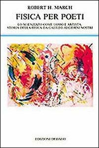 Fisica per poeti. Lo scienziato come uomo e artista: storia della fisica da Galileo ai nostri giorni - Robert H. March - copertina
