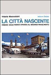 La città nascente. Firenze: dalla radice etrusca al secondo Rinascimento - Vittorio Mazzucconi - copertina