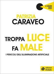 Libro Troppa luce fa male. I pericoli dell'illuminazione artificiale Patrizia Caraveo