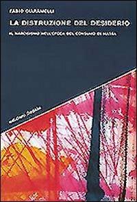 La distruzione del desiderio. Il narcisismo nell'epoca del consumo di massa - Fabio Ciaramelli - copertina