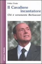 Il cavaliere incantatore. Chi è veramente Berlusconi