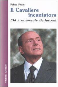 Il cavaliere incantatore. Chi è veramente Berlusconi - Felice Froio - copertina