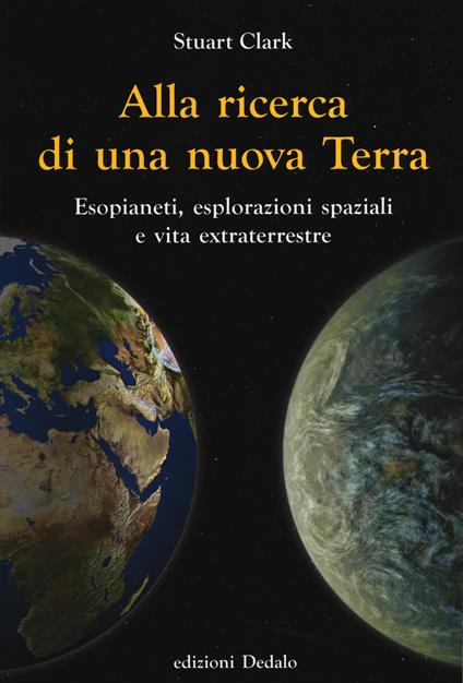 Alla ricerca di una nuova Terra. Esopianeti, esplorazioni spaziali e vita extraterrestre - Stuart Clark - copertina