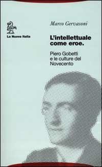 L'intellettuale come eroe. Piero Gobetti e le culture del Novecento - Marco Gervasoni - copertina