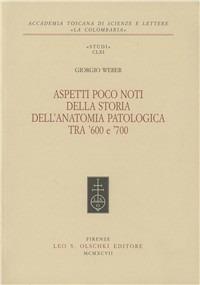 Aspetti poco noti della storia dell'anatomia patologica tra '600 e '700. William Harvey, Marcello Malpighi, Antonio Cocchi, Giovanni Maria Lancisi... - Giorgio Weber - copertina