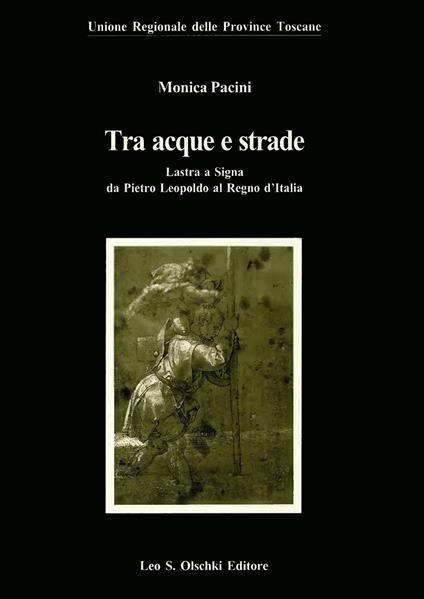 Tra acque e strade. Lastra a Signa da Pietro Leopoldo al Regno d'Italia - Monica Pacini - copertina