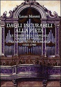 Dagli Incurabili alla Pietà. Le chiese degli Ospedali Grandi di Venezia tra architettura e musica (1522-1790) - Laura Moretti - copertina