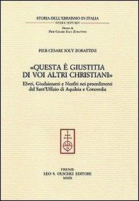 «Questa è giustitia di voi altri christiani». Ebrei, giudaizzanti e neofiti nei procedimenti del sant'Uffizio di Aquileia e Concordia - P. Cesare Ioly Zorattini - copertina