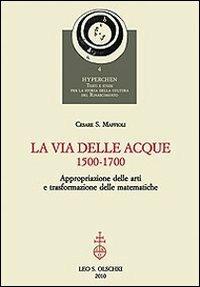 La via delle acque (1500-1700). Appropriazione delle arti e trasformazione delle matematiche - Cesare Maffioli - copertina
