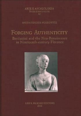 Forging authenticity. Giovanni Bastianini and the Neo-Renaissance in Nineteenth-Century Florence - Anita Fiderer Moskowitz - copertina