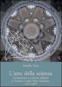 L'arte della scienza. Architettura e cultura militare a Torino e nello stato sabaudo (1673-1859) - Amelio Fara - copertina