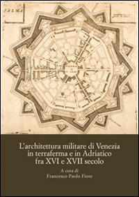 L'architettura militare di Venezia in terraferma e in Adriatico fra XVI e XVII secolo. Atti del Convegno internazionale di studi (Palmanova, 8-10 novembre 2013) - copertina