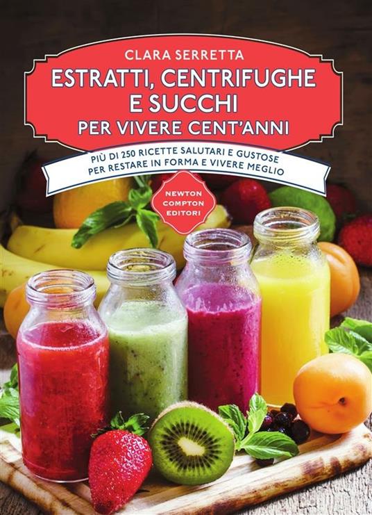 Estratti, centrifughe e succhi per vivere cent'anni. Più di 250 ricette salutari e gustose per restare in forma e vivere meglio - Clara Serretta - ebook