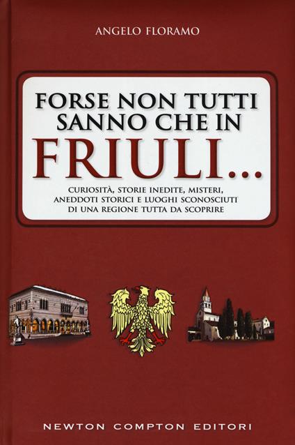 Forse non tutti sanno che in Friuli... Curiosità, storie inedite, misteri, aneddoti storici e luoghi sconosciuti di una regione tutta da scoprire - Angelo Floramo - copertina