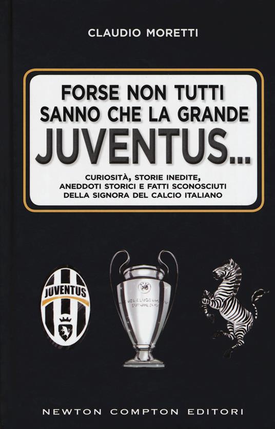 Forse non tutti sanno che la grande Juventus... Curiosità, storie inedite, aneddoti storici e fatti sconosciuti della signora del calcio italiano - Claudio Moretti - copertina