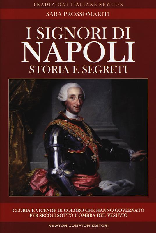 I signori di Napoli. Storia e segreti. Gloria e vicende di coloro che hanno governato per secoli sotto l'ombra del Vesuvio - Sara Prossomariti - copertina