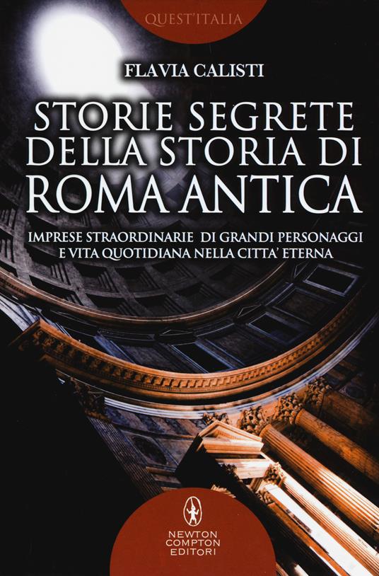 Storie segrete della storia di Roma antica. Imprese straordinarie di grandi personaggi e vita quotidiana nella città eterna - Flavia Calisti - copertina