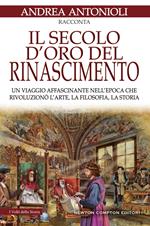 Il secolo d'oro del Rinascimento. Un viaggio affascinante nell'epoca che rivoluzionò l'arte, la filosofia, la storia