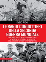 I grandi condottieri della seconda guerra mondiale. Da Rommel a Patton, da Guderian a Zukov, le imprese, le vittorie e le sconfitte degli uomini che hanno scritto la storia