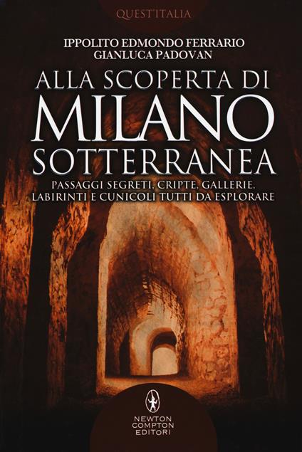 Alla scoperta di Milano sotterranea. Passaggi segreti, cripte, gallerie, labirinti e cunicoli tutti da esplorare - Ippolito Edmondo Ferrario,Gianluca Padovan - copertina