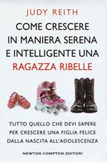 Come crescere in maniera serena e intelligente una ragazza ribelle. Tutto quello che devi sapere per crescere una figlia felice dalla nascita all'adolescenza