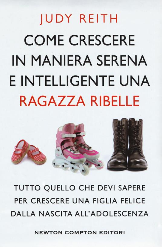 Come crescere in maniera serena e intelligente una ragazza ribelle. Tutto quello che devi sapere per crescere una figlia felice dalla nascita all'adolescenza - Judy Reith - copertina