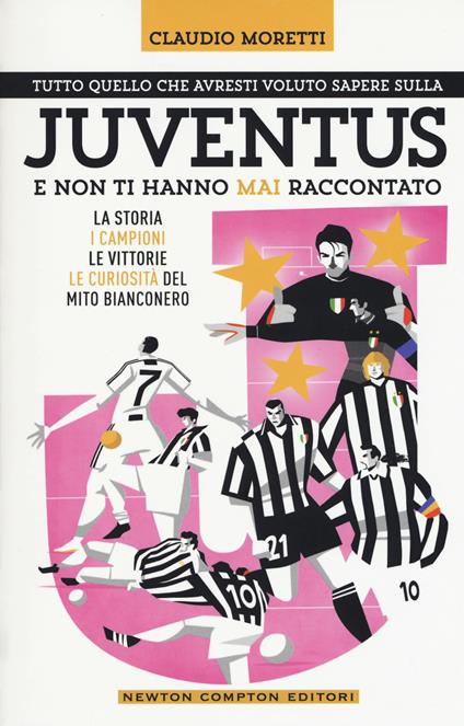 Tutto quello che avresti voluto sapere sulla Juventus e non ti hanno mai raccontato. La storia, i campioni, le vittorie e le curiosità del mito bianconero - Claudio Moretti - copertina
