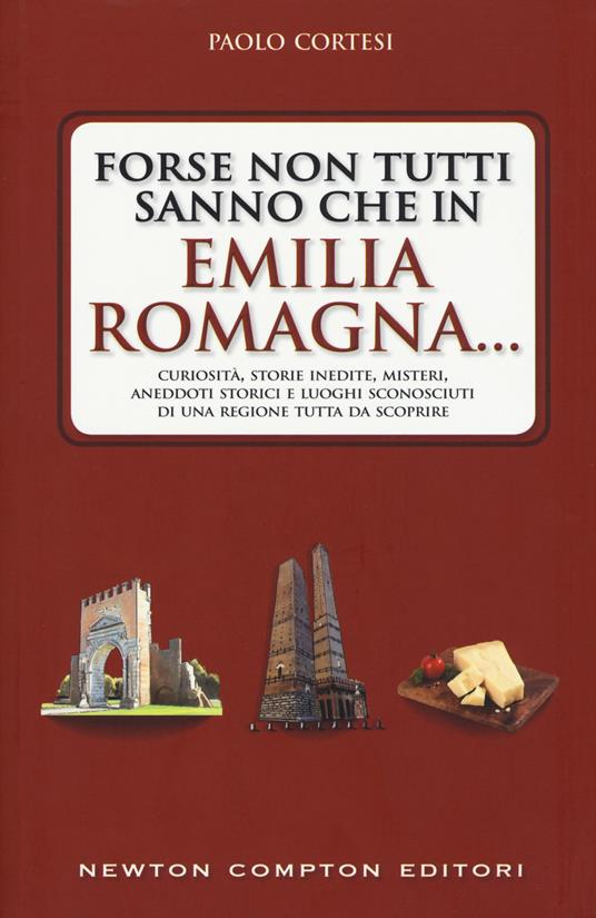 Forse non tutti sanno che in Emilia Romagna... Curiosità, storie inedite, misteri, aneddoti storici e luoghi sconosciuti di una regione tutta da scoprire - Paolo Cortesi - copertina