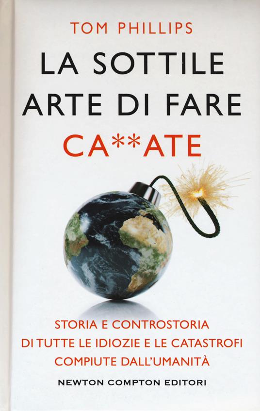 La sottile arte di fare ca**ate. Storia e controstoria di tutte le idiozie e le catastrofi compiute dall'umanità - Tom Phillips - copertina