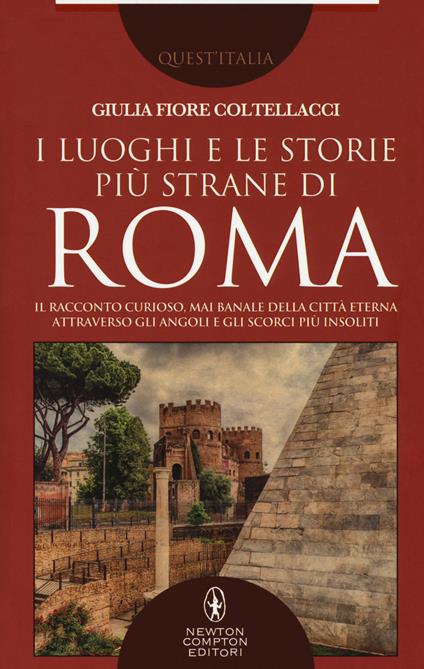 I luoghi e le storie più strane di Roma. Il racconto curioso, mai banale della città eterna attraverso gli angoli e gli scorsi più insoliti - Giulia Fiore Coltellacci - copertina