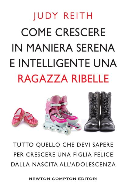 Come crescere in maniera serena e intelligente una ragazza ribelle. Tutto quello che devi sapere per crescere una figlia felice dalla nascita all'adolescenza - Judy Reith,Emanuela Alfieri - ebook
