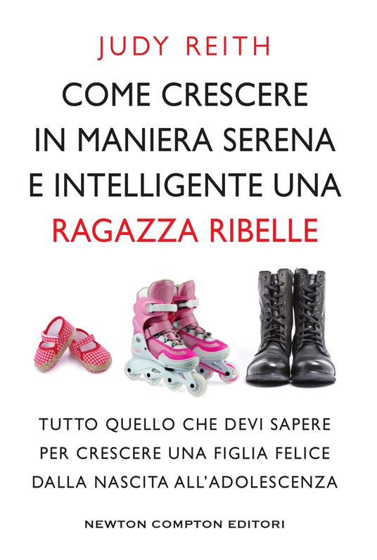 Come crescere in maniera serena e intelligente una ragazza ribelle. Tutto quello che devi sapere per crescere una figlia felice dalla nascita all'adolescenza - Judy Reith,Emanuela Alfieri - ebook