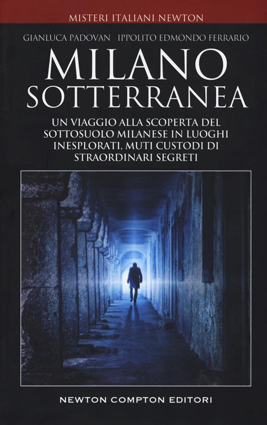 Milano sotterranea. Un viaggio alla scoperta del sottosuolo milanese in luoghi inesplorati custodi di straordinari segreti - Gianluca Padovan,Ippolito Edmondo Ferrario - copertina