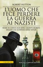 L'uomo che fece perdere la guerra ai nazisti. Nome in codice Jack King: l’agente segreto inglese che sconfisse Adolf Hitler