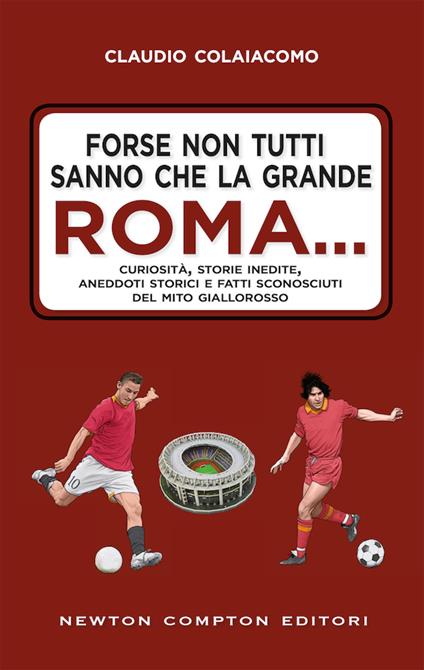 Forse non tutti sanno che la grande Roma. Curiosità, storie inedite, aneddoti storici e fatti sconosciuti del mito giallorosso - Claudio Colaiacomo - copertina