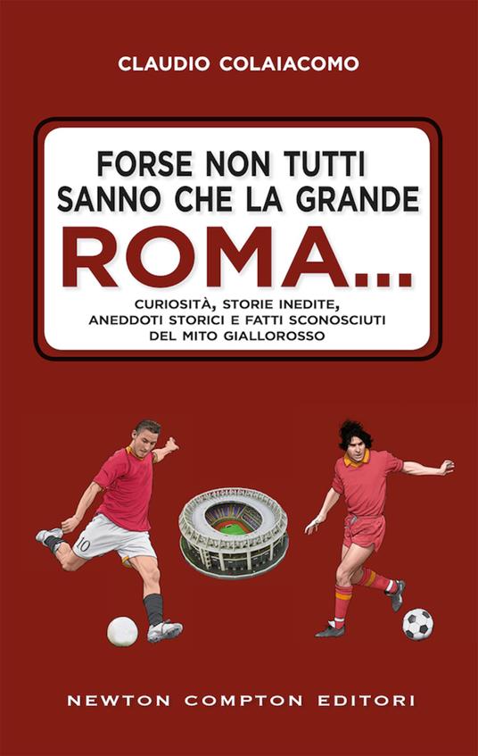 Forse non tutti sanno che la grande Roma. Curiosità, storie inedite, aneddoti storici e fatti sconosciuti del mito giallorosso - Claudio Colaiacomo - copertina