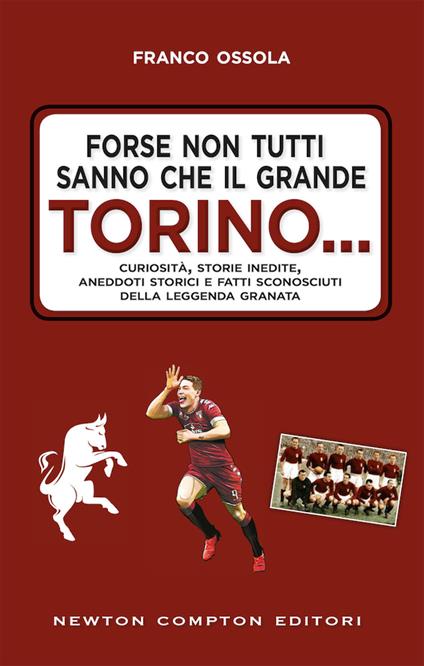 Forse non tutti sanno che il grande Torino... Curiosità, storie inedite, aneddoti storici e fatti sconosciuti della leggenda granata - Franco Ossola - copertina