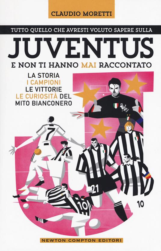Tutto quello che avresti voluto sapere sulla Juventus e non ti hanno mai raccontato. La storia, i campioni, le vittorie e le curiosità del mito bianconero - Claudio Moretti - copertina