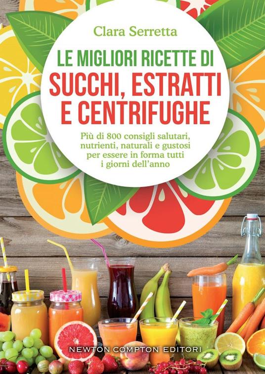 Le migliori ricette di succhi, estratti e centrifughe. Più di 800 consigli salutari, nutrienti, naturali e gustosi per essere in forma tutti i giorni dell'anno - Clara Serretta - copertina