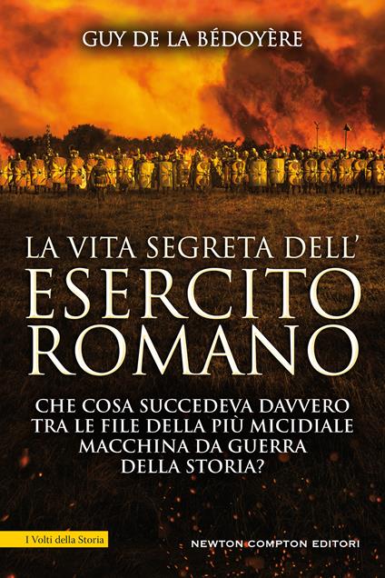 La vita segreta dell'esercito romano. Che cosa succedeva davvero tra le file della più micidiale macchina da guerra della storia? - Guy de La Bédoyère - copertina