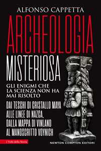 Archeologia misteriosa. Gli enigmi che la scienza non ha mai risolto. Dai teschi di cristallo maya alle linee di Nazca, dalla mappa di Vinland al manoscritto Voynich